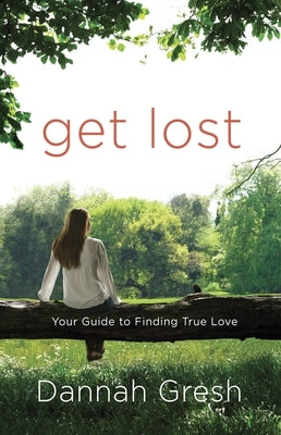 Get Lost: Your Guide to Finding True Love by Gresh, Dannah