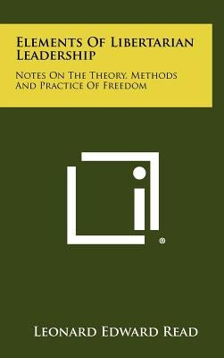 Elements Of Libertarian Leadership: Notes On The Theory, Methods And Practice Of Freedom by Read, Leonard Edward