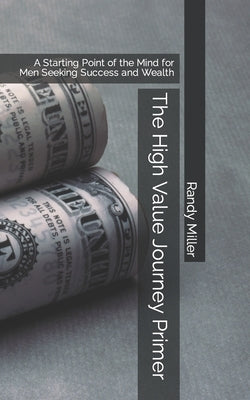 The High Value Journey Primer: A Starting Point of the Mind for Men Seeking Success and Wealth by Miller, Randy