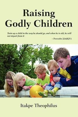 Raising Godly Children by Theophilus, Itakpe