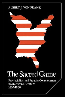 The Sacred Game: Provincialism and Frontier Consciousness in American Literature, 1630 1860 by Von, Frank Albert