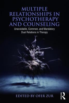Multiple Relationships in Psychotherapy and Counseling: Unavoidable, Common, and Mandatory Dual Relations in Therapy by Zur, Ofer
