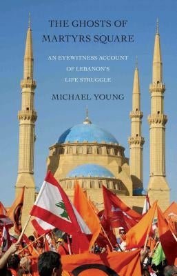 The Ghosts of Martyrs Square: An Eyewitness Account of Lebanon's Life Struggle by Young, Michael