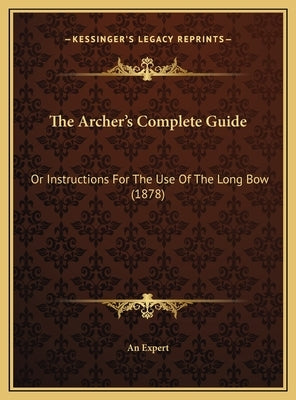 The Archer's Complete Guide: Or Instructions For The Use Of The Long Bow (1878) by An Expert