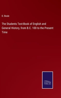 The Students Text-Book of English and General History, from B.C. 100 to the Present Time by Beale, D.