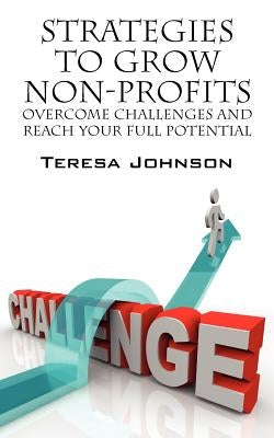 Strategies to Grow Non-Profits: Overcome Challenges and Reach Your Full Potential by Johnson, Teresa