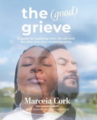The Good Grieve: A guide for exploring what life can look like after loss, trauma and hardship. by Cork, Marceia