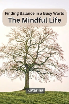 Finding Balance in a Busy World: The Mindful Life by Katarina