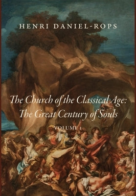 The Church of the Classical Age: The Great Century of Souls, Volume 1 by Daniel-Rops, Henri