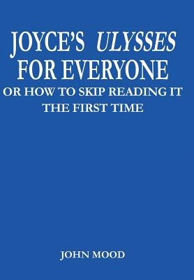 Joyce's Ulysses for Everyone: Or How to Skip Reading It the First Time by Mood, John