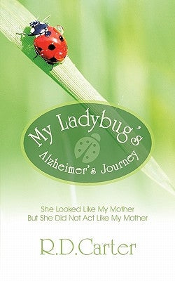 My Ladybug's Alzheimer's Journey: She Looked Like My Mother But She Did Not ACT Like My Mother by Carter, R. D.