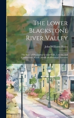 The Lower Blackstone River Valley; the Story of Pawtucket, Central Falls, Lincoln, and Cumberland, Rhode Island; an Historical Narrative by Haley, John Williams 1897-1963
