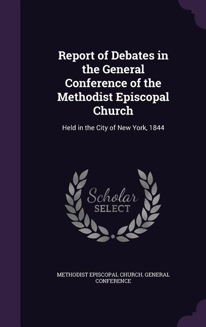 Report of Debates in the General Conference of the Methodist Episcopal Church: Held in the City of New York, 1844 by Methodist Episcopal Church General Conf
