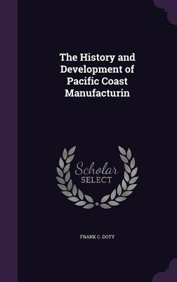 The History and Development of Pacific Coast Manufacturin by Doty, Frank C.