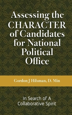 Assessing the CHARACTER of Candidates for National Political Office: In Search of a Collaborative Spirit by Hilsman, Gordon J.