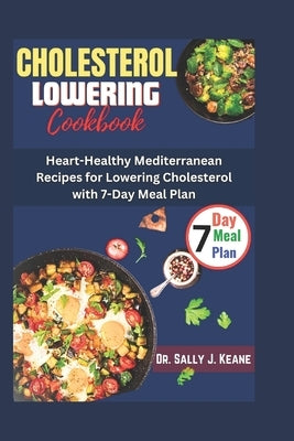 Cholesterol Lowering Cookbook: Heart-Healthy Mediterranean Recipes for Lowering Cholesterol with 7-Day Meal Plan by Keane, Sally J.