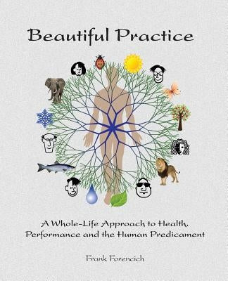 Beautiful Practice: An whole-life approach to health, performance and the human predicament by Forencich, Frank