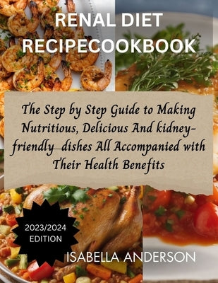 Renal Diet Recipe Cookbook: The Step by Step Guide to Making Nutritious, Delicious And Kidney friendly dishes All Accompanied with Their Health Benefi by Anderson, Isabella