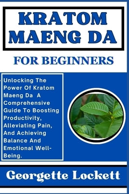 Kratom Maeng Da for Beginners: Unlocking The Power Of Kratom Maeng Da A Comprehensive Guide To Boosting Productivity, Alleviating Pain, And Achieving by Lockett, Georgette