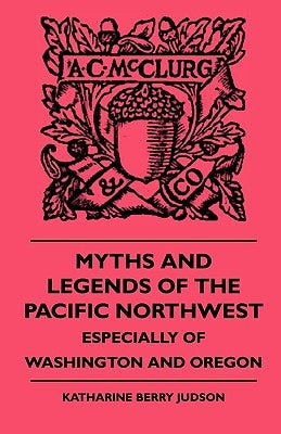 Myths and Legends of the Pacific Northwest - Especially of Washington and Oregon by Judson, Katharine Berry