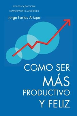 Como Ser Mas Productivo y Feliz: Inteligencia Emocional y Comportamiento Autodirigido by Farias Arizpe, Jorge