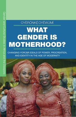 What Gender Is Motherhood?: Changing Yorùbá Ideals of Power, Procreation, and Identity in the Age of Modernity by OyěwÃ¹mÃ­, OyÃ¨rÃ³nkẹ́