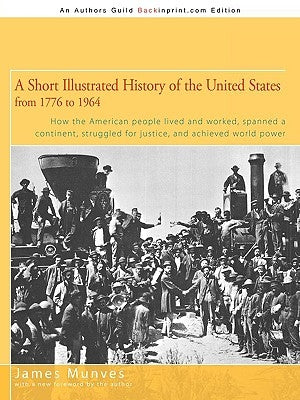 A Short Illustrated History of the United States: How the American People Lived and Worked, Spanned a Continent and Achieved World Power by Munves, James