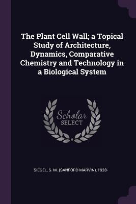 The Plant Cell Wall; a Topical Study of Architecture, Dynamics, Comparative Chemistry and Technology in a Biological System by Siegel, S. M. 1928-