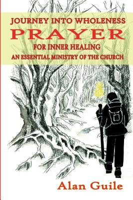 Journey Into Wholeness. Prayer for Inner Healing an Essential Ministry of the Church by Guile, Alan