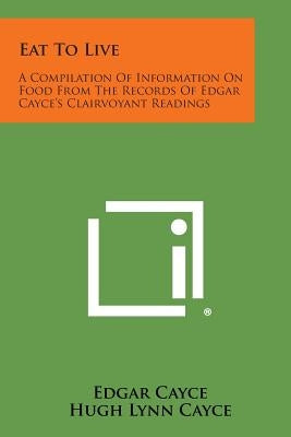 Eat to Live: A Compilation of Information on Food from the Records of Edgar Cayce's Clairvoyant Readings by Cayce, Edgar
