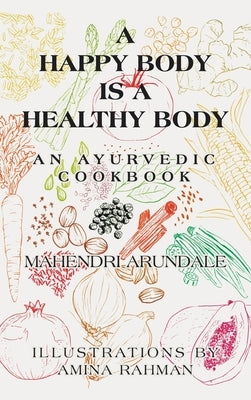 A Happy Body Is a Healthy Body: An Ayurvedic Cookbook by Arundale, Mahendri
