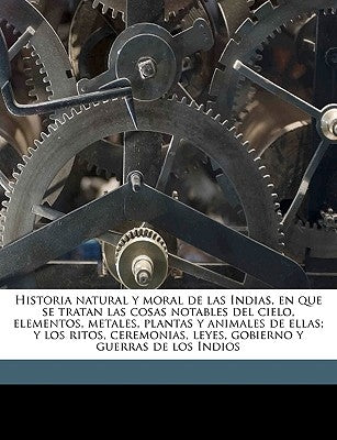 Historia natural y moral de las Indias, en que se tratan las cosas notables del cielo, elementos, metales, plantas y animales de ellas; y los ritos, c by Acosta, Josae De