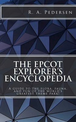 The Epcot Explorer's Encyclopedia: A guide to the flora, fauna, and fun of the world's greatest theme park! by Pedersen, R. A.