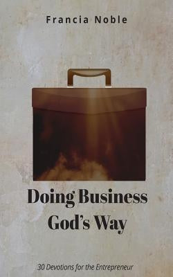 Doing Business God's Way: 30 Devotionals for the Entrepreneur by Noble, Francia