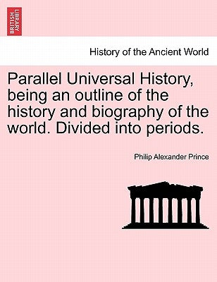 Parallel Universal History, being an outline of the history and biography of the world. Divided into periods. by Prince, Philip Alexander