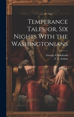 Temperance Tales, or, six Nights With the Washingtonians by Arthur, T. S. 1809-1885