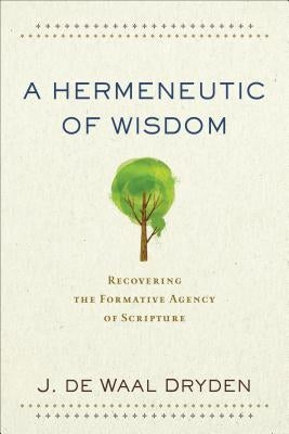 A Hermeneutic of Wisdom: Recovering the Formative Agency of Scripture by de Waal Dryden, J.