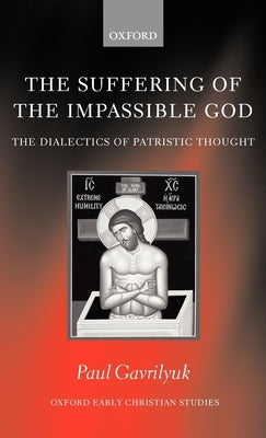 The Suffering of the Impassible God: The Dialectics of Patristic Thought by Gavrilyuk, Paul