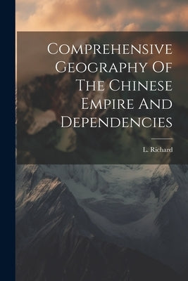 Comprehensive Geography Of The Chinese Empire And Dependencies by Richard, L.