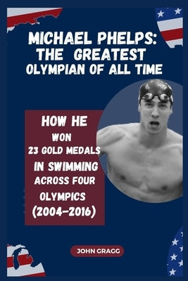 Michael Phelps: THE MOST DECORATED OLYMPIAN OF ALL TIME: How He Won 23 Gold Medals in Swimming Across Four Olympics (2004-2016) by Gragg, John