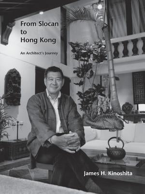 From Slocan to Hong Kong: An Architect's Journey by Kinoshita, James H.