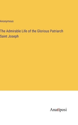 The Admirable Life of the Glorious Patriarch Saint Joseph by Anonymous