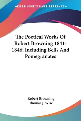 The Poetical Works Of Robert Browning 1841-1846; Including Bells And Pomegranates by Browning, Robert