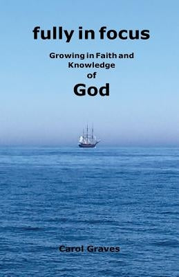 Fully in Focus: Growing in Faith and Knowledge of God by Graves, Carol S.