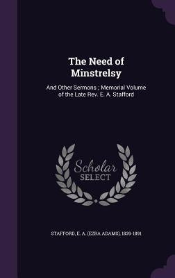 The Need of Minstrelsy: And Other Sermons; Memorial Volume of the Late Rev. E. A. Stafford by Stafford, E. a. 1839-1891