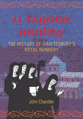 A Higher Reality: the history of Shaftesbury's royal nunnery by Chandler, John