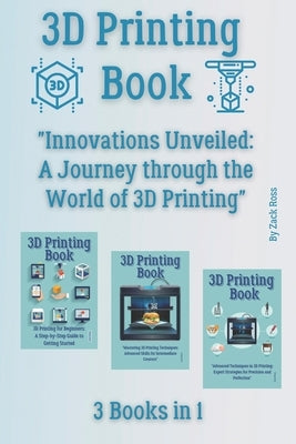 3D Printing Book: 3 Books in 1 - "Innovations Unveiled: A Journey through the World of 3D Printing" by Ross, Zack