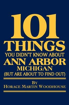 101 Things You Didn't Know About Ann Arbor, Michigan: (But Are About to Find Out) by Woodhouse, Horace Martin