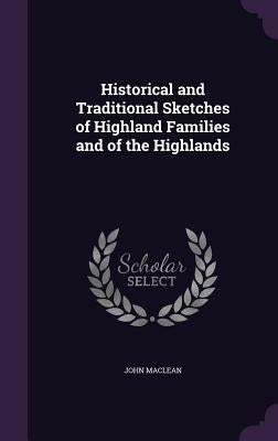 Historical and Traditional Sketches of Highland Families and of the Highlands by MacLean, John