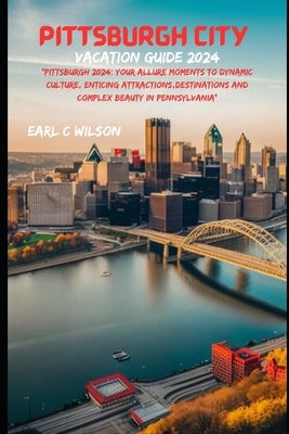 Pittsburgh City Vacation Guide 2024: "Pittsburgh 2024: Your Allure Moments To Dynamic Culture, Enticing Attractions, Destinations And Complex Beauty i by Wilson, Earl C.